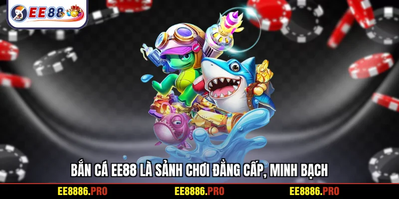 Bắn cá EE88 là sảnh chơi đẳng cấp, minh bạch