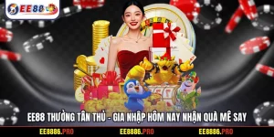 EE88 thưởng tân thủ - Gia nhập hôm nay nhận quà mê say